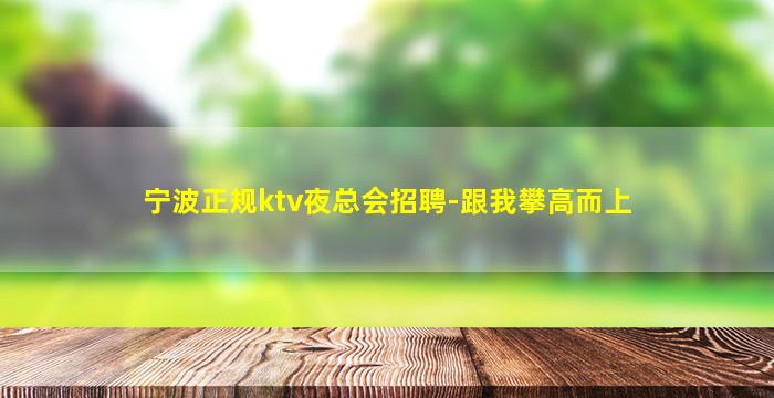 宁波正规ktv夜总会招聘-跟我攀高而上