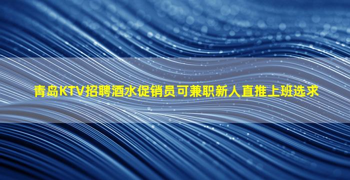 青岛KTV招聘酒水促销员可兼职新人直推上班选求